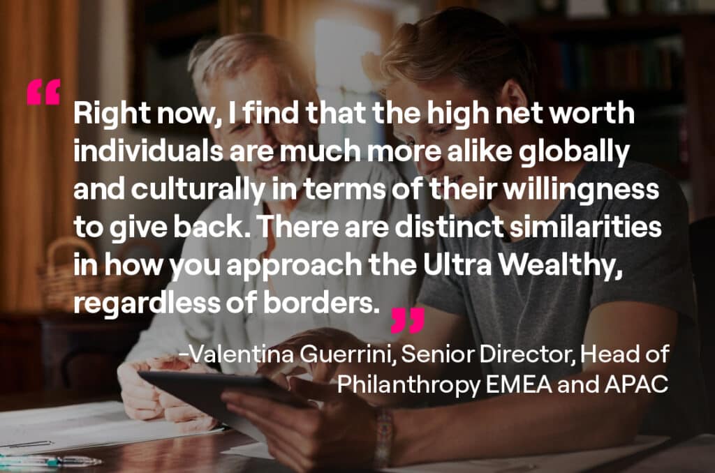 Right now, I find that the high net worth individuals are much more alike globally and culturally in terms of their willingness to give back. There are distinct similarities in how you approach the Ultra Wealthy, regardless of borders. 